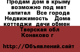 Продам дом в крыму возможно под мат.капитал - Все города Недвижимость » Дома, коттеджи, дачи обмен   . Тверская обл.,Конаково г.